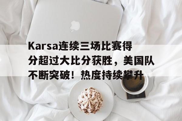 爱游戏电竞Karsa连续三场比赛得分超过大比分获胜，美国队不断突破！热度持续攀升的简单介绍